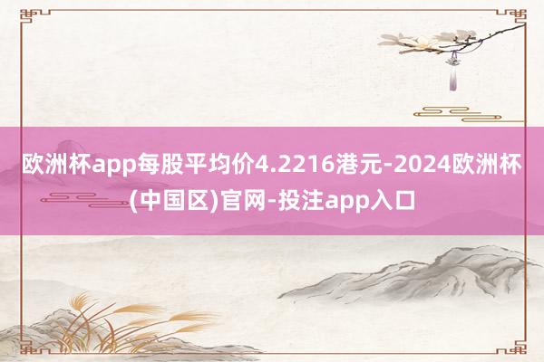 欧洲杯app每股平均价4.2216港元-2024欧洲杯(中国区)官网-投注app入口