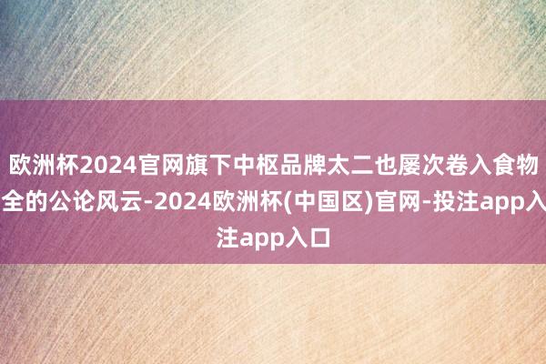 欧洲杯2024官网旗下中枢品牌太二也屡次卷入食物安全的公论风云-2024欧洲杯(中国区)官网-投注app入口