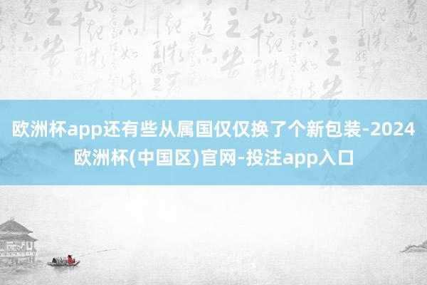 欧洲杯app还有些从属国仅仅换了个新包装-2024欧洲杯(中国区)官网-投注app入口