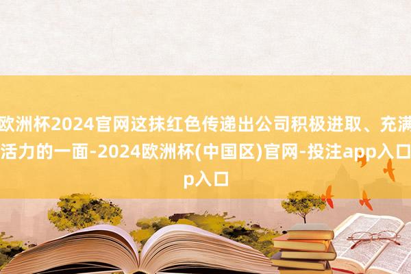 欧洲杯2024官网这抹红色传递出公司积极进取、充满活力的一面-2024欧洲杯(中国区)官网-投注app入口