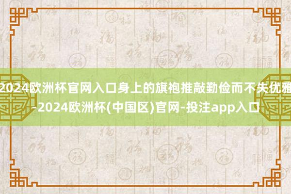 2024欧洲杯官网入口身上的旗袍推敲勤俭而不失优雅-2024欧洲杯(中国区)官网-投注app入口