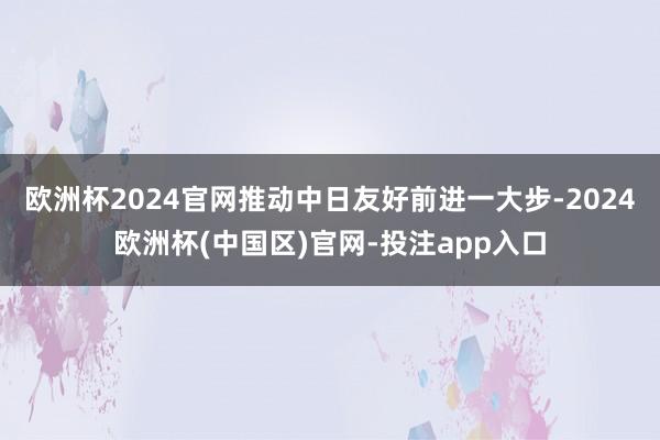 欧洲杯2024官网推动中日友好前进一大步-2024欧洲杯(中国区)官网-投注app入口