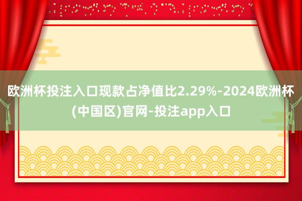 欧洲杯投注入口现款占净值比2.29%-2024欧洲杯(中国区