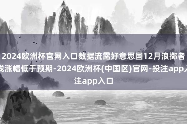 2024欧洲杯官网入口数据流露好意思国12月浪掷者价钱涨幅低