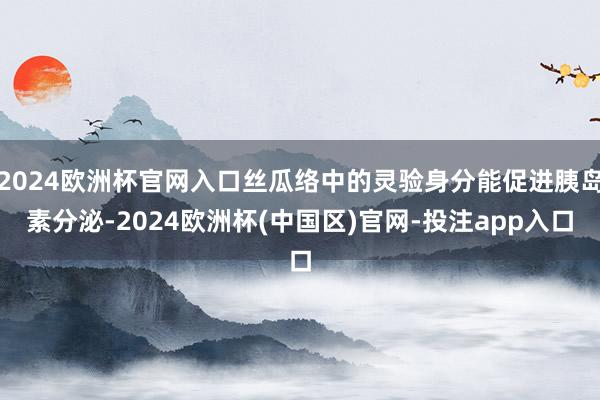 2024欧洲杯官网入口丝瓜络中的灵验身分能促进胰岛素分泌-2024欧洲杯(中国区)官网-投注app入口