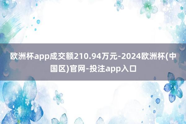 欧洲杯app成交额210.94万元-2024欧洲杯(中国区)官网-投注app入口