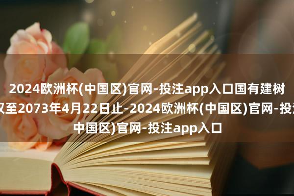 2024欧洲杯(中国区)官网-投注app入口国有建树用地使用权至2073年4月22日止-2024欧洲杯(中国区)官网-投注app入口