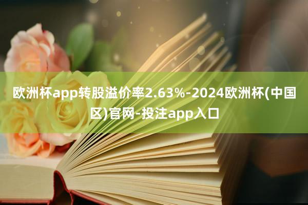 欧洲杯app转股溢价率2.63%-2024欧洲杯(中国区)官网-投注app入口