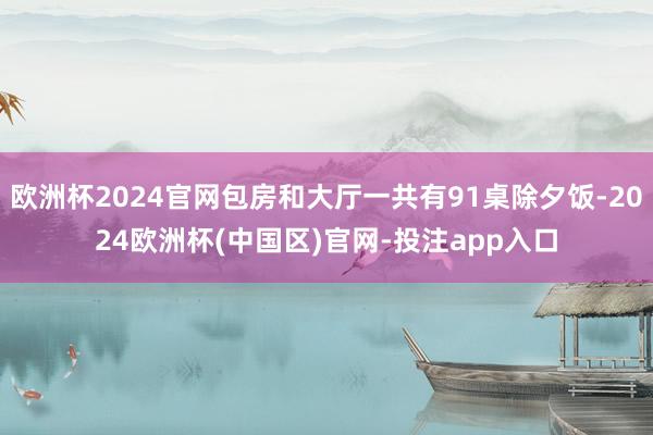 欧洲杯2024官网包房和大厅一共有91桌除夕饭-2024欧洲杯(中国区)官网-投注app入口