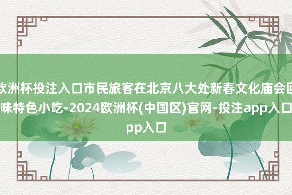 欧洲杯投注入口市民旅客在北京八大处新春文化庙会回味特色小吃-2024欧洲杯(中国区)官网-投注app入口