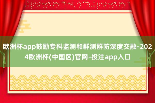 欧洲杯app鼓励专科监测和群测群防深度交融-2024欧洲杯(