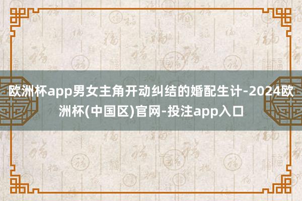 欧洲杯app男女主角开动纠结的婚配生计-2024欧洲杯(中国