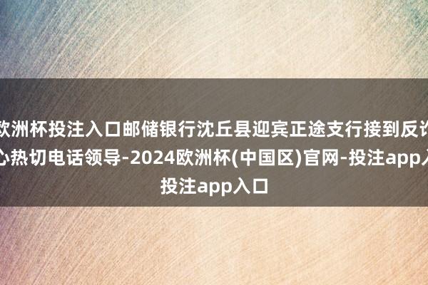 欧洲杯投注入口邮储银行沈丘县迎宾正途支行接到反诈中心热切电话