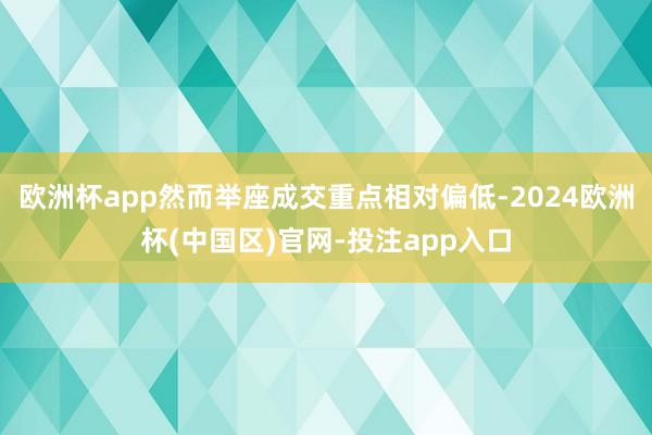 欧洲杯app然而举座成交重点相对偏低-2024欧洲杯(中国区