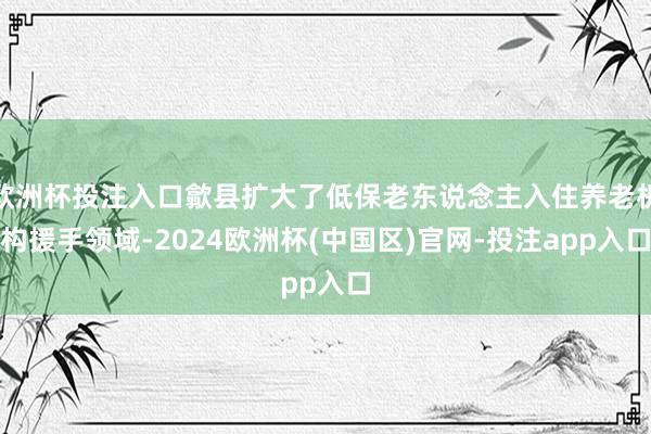 欧洲杯投注入口歙县扩大了低保老东说念主入住养老机构援手领域-