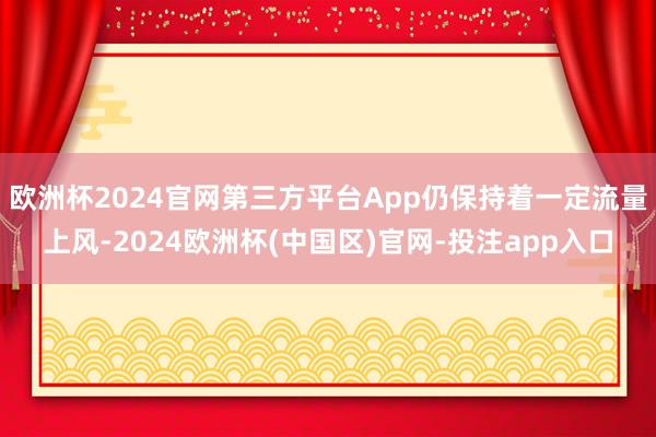 欧洲杯2024官网第三方平台App仍保持着一定流量上风-20 欧洲杯2024官网第三方平台App仍保持着一定流量上风-20
